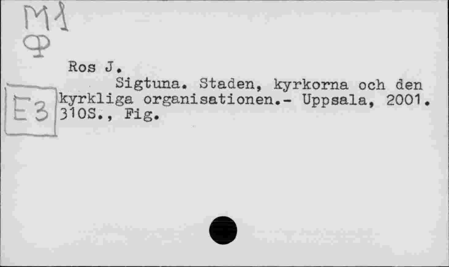 ﻿Ros J.
Sigtuna. Staden, kyrkorna och den kyrkliga Organisationen.- Uppsala, 2001. 310S., Fig.